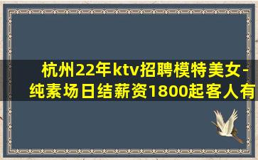 杭州22年ktv招聘模特美女-纯素场日结薪资1800起客人有